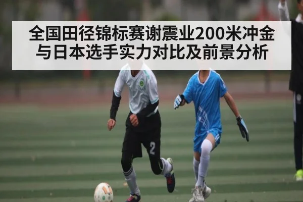 全国田径锦标赛谢震业200米冲金与日本选手实力对比及前景分析（kaiyun.com）