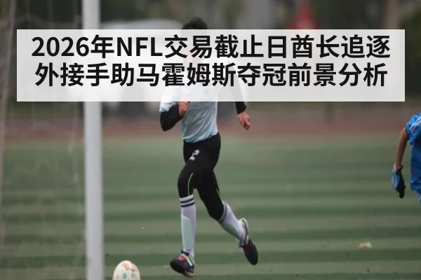 2026年NFL交易截止日酋长追逐外接手助马霍姆斯夺冠前景分析