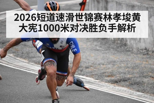 2026短道速滑世锦赛林孝埈黄大宪1000米对决胜负手解析