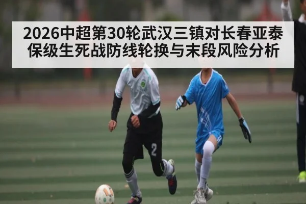 2026中超第30轮武汉三镇对长春亚泰保级生死战防线轮换与末段风险分析（kaiyun.com）